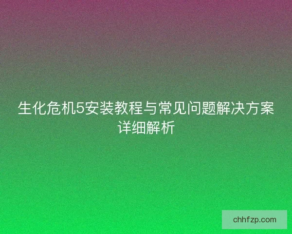 生化危机5安装教程与常见问题解决方案详细解析