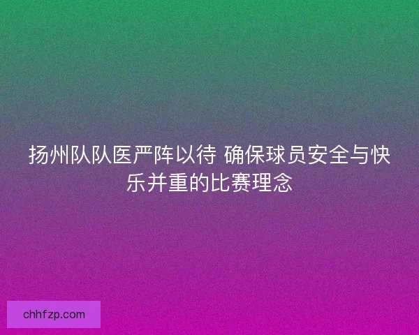 扬州队队医严阵以待 确保球员安全与快乐并重的比赛理念