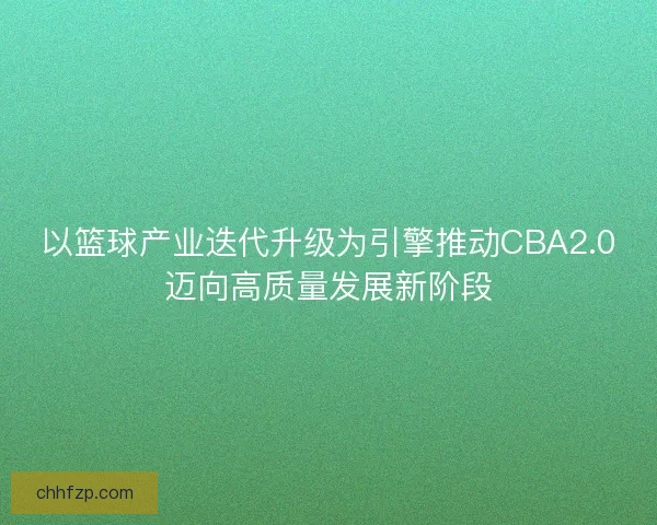 以篮球产业迭代升级为引擎推动CBA2.0迈向高质量发展新阶段