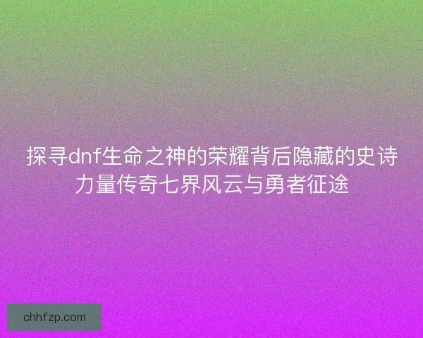 探寻dnf生命之神的荣耀背后隐藏的史诗力量传奇七界风云与勇者征途