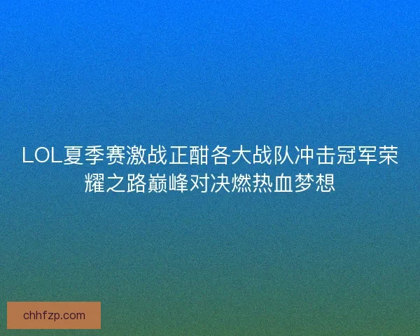 LOL夏季赛激战正酣各大战队冲击冠军荣耀之路巅峰对决燃热血梦想